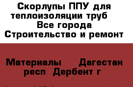 Скорлупы ППУ для теплоизоляции труб. - Все города Строительство и ремонт » Материалы   . Дагестан респ.,Дербент г.